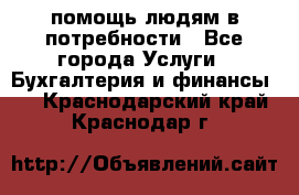 помощь людям в потребности - Все города Услуги » Бухгалтерия и финансы   . Краснодарский край,Краснодар г.